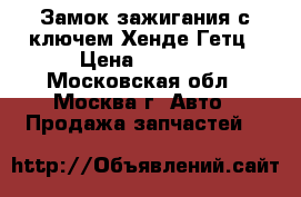 Замок зажигания с ключем Хенде Гетц › Цена ­ 1 000 - Московская обл., Москва г. Авто » Продажа запчастей   